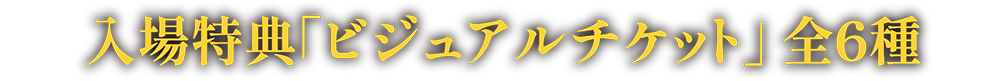 入場特典「ビジュアルチケット」全6種 