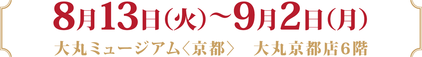 8月13日（火）～9月2日（月）　
				大丸ミュージアム〈京都〉　大丸京都店6階